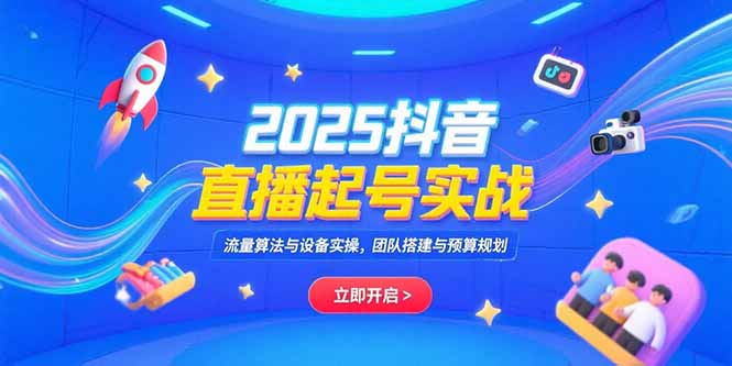 2025抖音直播起号实战，流量算法与设备实操，团队搭建与预算规划-91研习社