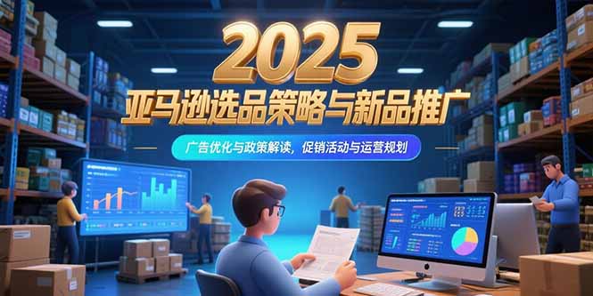 2025亚马逊选品策略与新品推广，广告优化与政策解读，促销活动与运营规划-91研习社