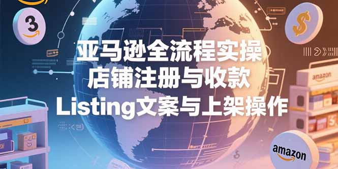 亚马逊全流程实操，店铺注册与收款，Listing文案与上架操作-91研习社