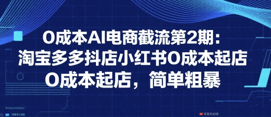 0成本AI电商截流第2期：淘宝多多抖店小红书0成本起店，简单粗暴-91研习社