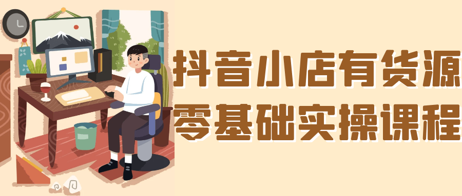 抖音小店有货源零基础实操课程-91研习社